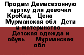 Продам Демисезонную куртку для девочки КроКид › Цена ­ 2 000 - Мурманская обл. Дети и материнство » Детская одежда и обувь   . Мурманская обл.